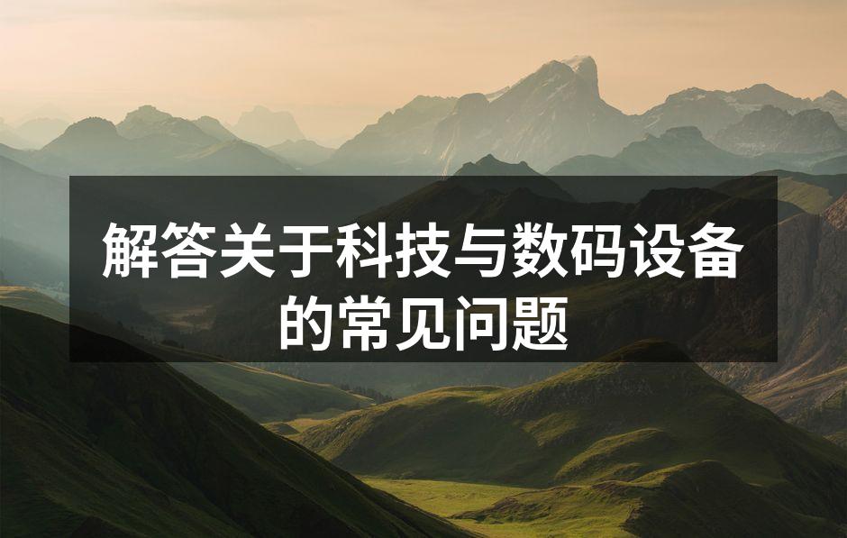 解答关于科技与数码设备的常见问题